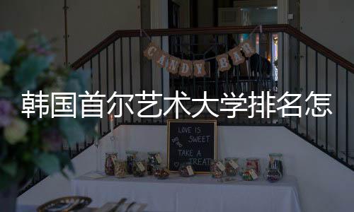 韩国首尔艺术大学排名怎么样?
